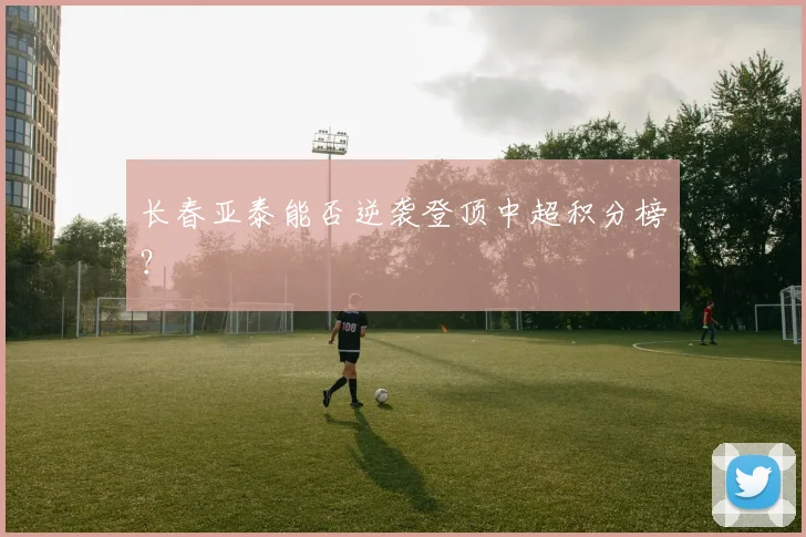 长春亚泰能否逆袭登顶中超积分榜？